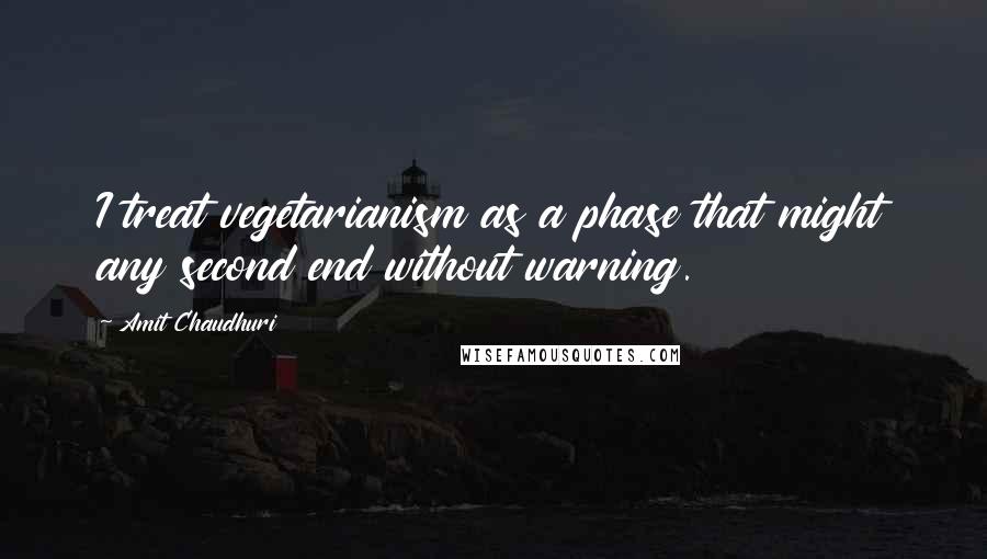 Amit Chaudhuri Quotes: I treat vegetarianism as a phase that might any second end without warning.