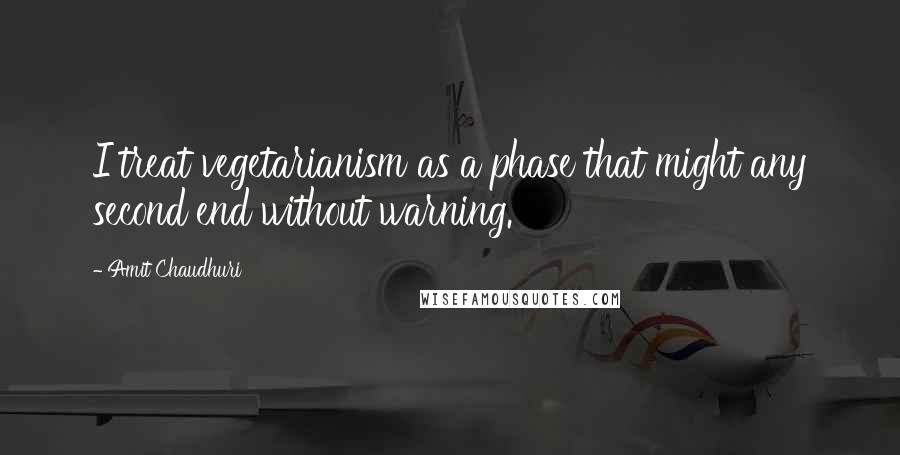 Amit Chaudhuri Quotes: I treat vegetarianism as a phase that might any second end without warning.