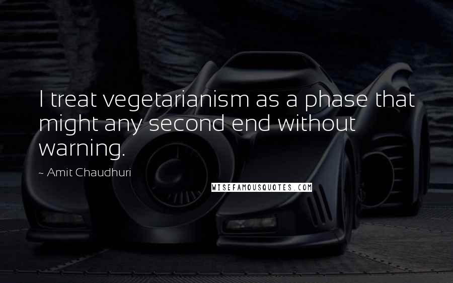 Amit Chaudhuri Quotes: I treat vegetarianism as a phase that might any second end without warning.