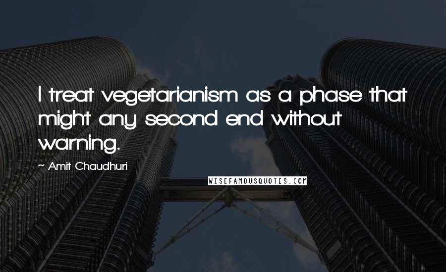 Amit Chaudhuri Quotes: I treat vegetarianism as a phase that might any second end without warning.