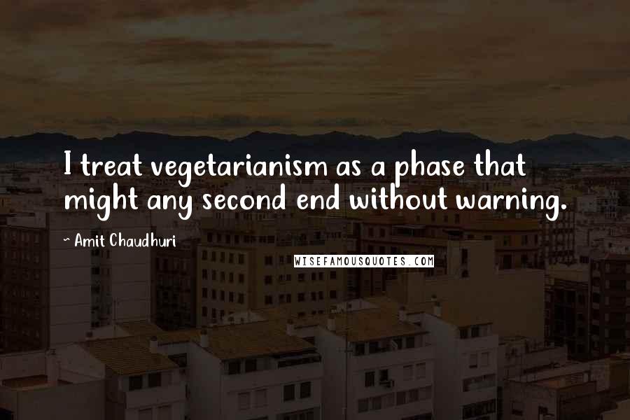 Amit Chaudhuri Quotes: I treat vegetarianism as a phase that might any second end without warning.