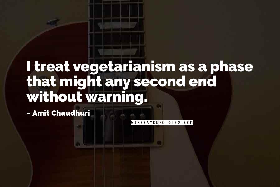 Amit Chaudhuri Quotes: I treat vegetarianism as a phase that might any second end without warning.