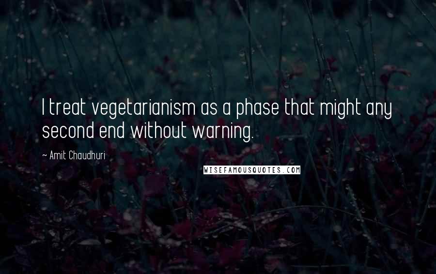 Amit Chaudhuri Quotes: I treat vegetarianism as a phase that might any second end without warning.