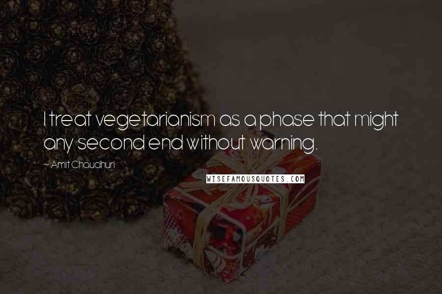 Amit Chaudhuri Quotes: I treat vegetarianism as a phase that might any second end without warning.