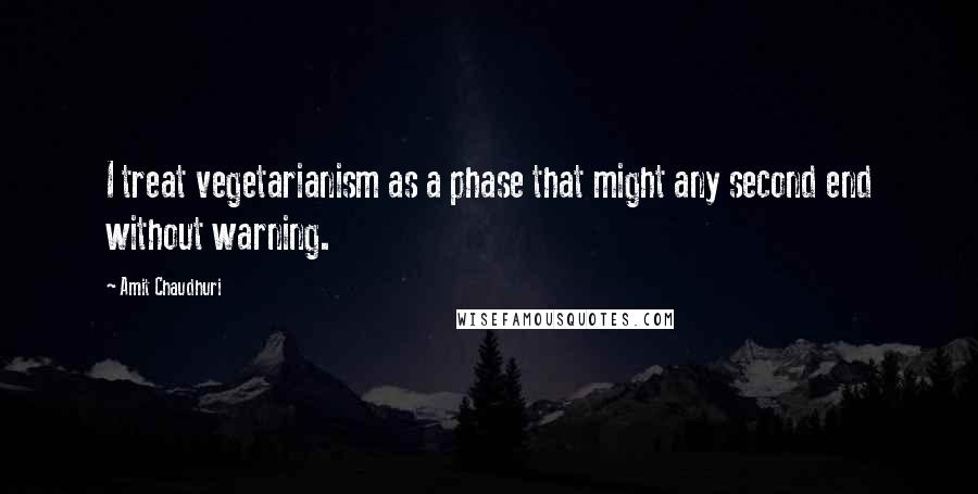 Amit Chaudhuri Quotes: I treat vegetarianism as a phase that might any second end without warning.