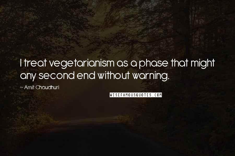 Amit Chaudhuri Quotes: I treat vegetarianism as a phase that might any second end without warning.