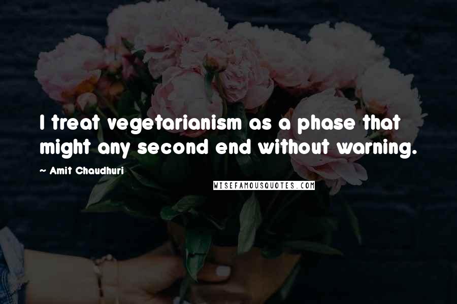 Amit Chaudhuri Quotes: I treat vegetarianism as a phase that might any second end without warning.