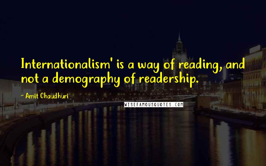 Amit Chaudhuri Quotes: Internationalism' is a way of reading, and not a demography of readership.