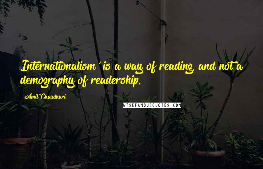 Amit Chaudhuri Quotes: Internationalism' is a way of reading, and not a demography of readership.