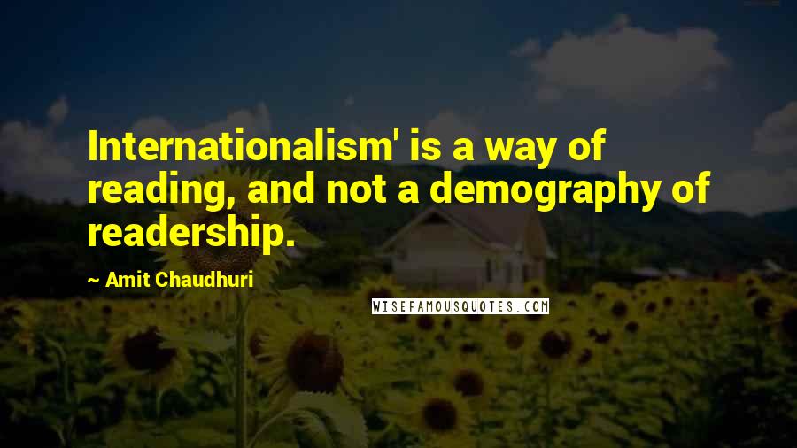 Amit Chaudhuri Quotes: Internationalism' is a way of reading, and not a demography of readership.