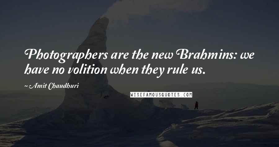 Amit Chaudhuri Quotes: Photographers are the new Brahmins: we have no volition when they rule us.