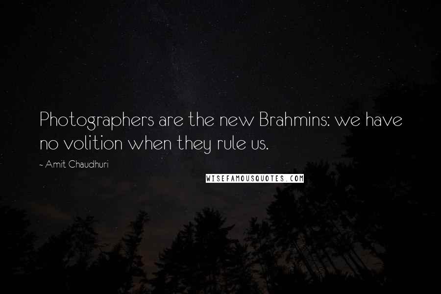 Amit Chaudhuri Quotes: Photographers are the new Brahmins: we have no volition when they rule us.