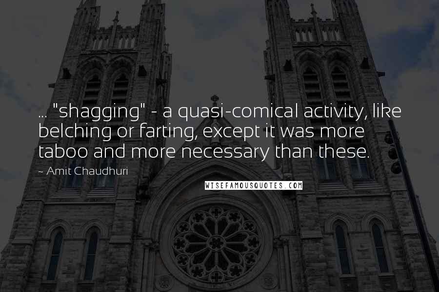 Amit Chaudhuri Quotes: ... "shagging" - a quasi-comical activity, like belching or farting, except it was more taboo and more necessary than these.