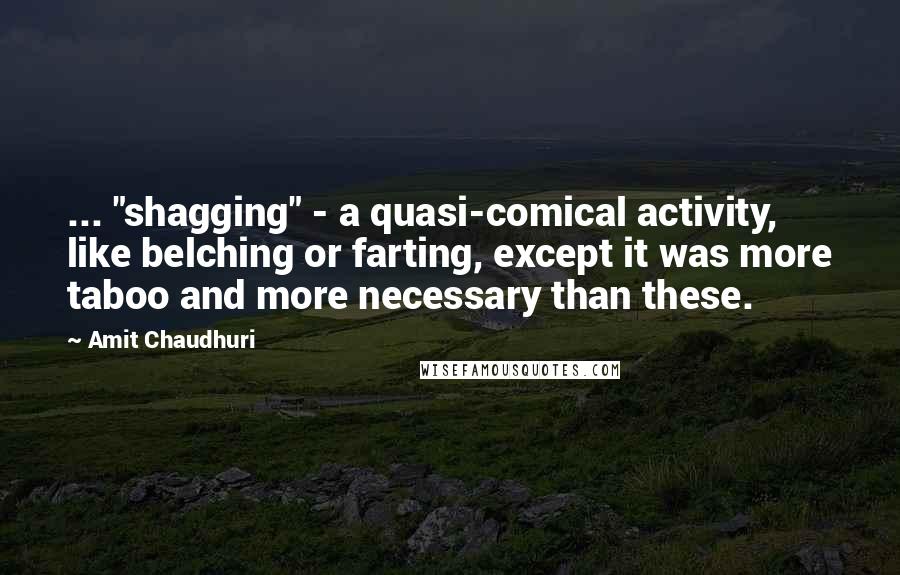 Amit Chaudhuri Quotes: ... "shagging" - a quasi-comical activity, like belching or farting, except it was more taboo and more necessary than these.