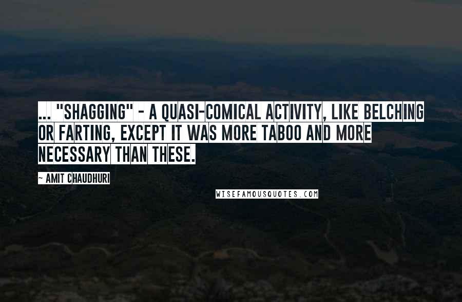 Amit Chaudhuri Quotes: ... "shagging" - a quasi-comical activity, like belching or farting, except it was more taboo and more necessary than these.