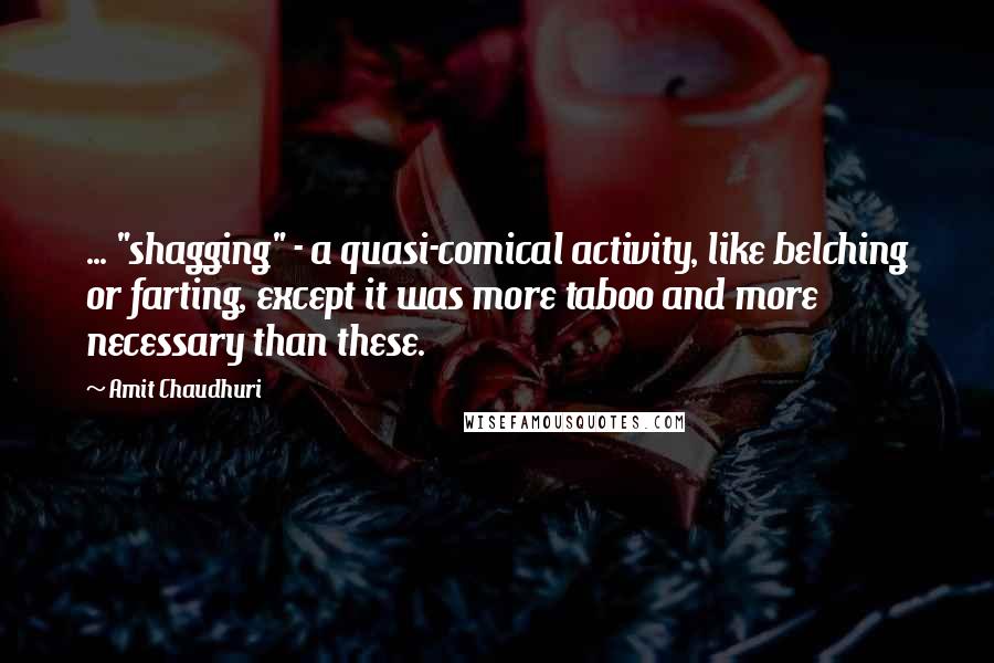 Amit Chaudhuri Quotes: ... "shagging" - a quasi-comical activity, like belching or farting, except it was more taboo and more necessary than these.