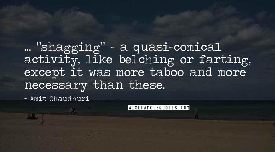 Amit Chaudhuri Quotes: ... "shagging" - a quasi-comical activity, like belching or farting, except it was more taboo and more necessary than these.