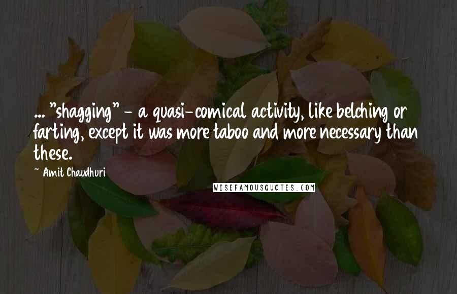 Amit Chaudhuri Quotes: ... "shagging" - a quasi-comical activity, like belching or farting, except it was more taboo and more necessary than these.