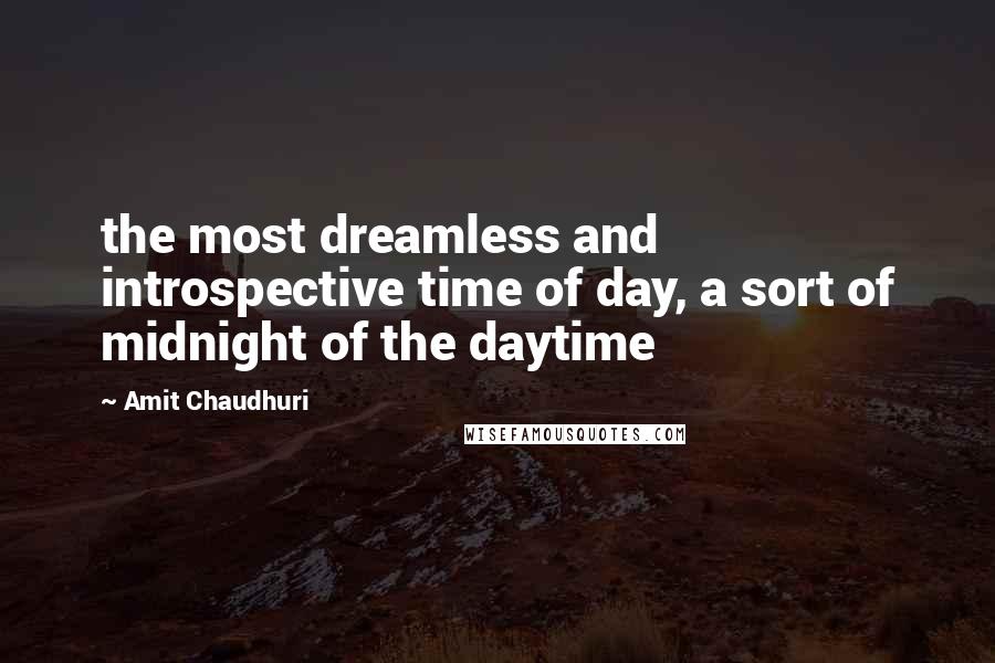 Amit Chaudhuri Quotes: the most dreamless and introspective time of day, a sort of midnight of the daytime