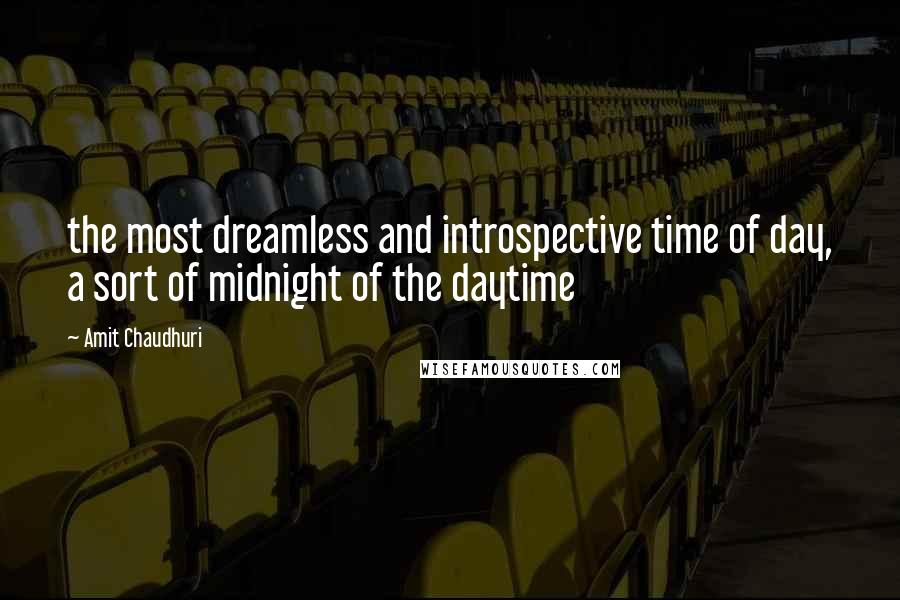 Amit Chaudhuri Quotes: the most dreamless and introspective time of day, a sort of midnight of the daytime