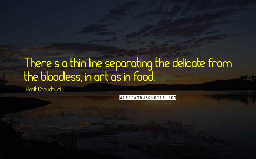 Amit Chaudhuri Quotes: [T]here's a thin line separating the delicate from the bloodless, in art as in food.