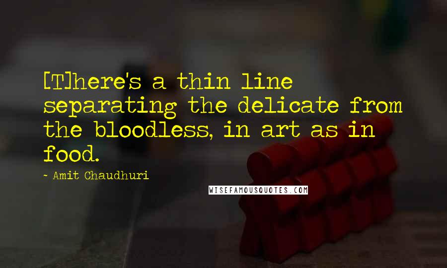 Amit Chaudhuri Quotes: [T]here's a thin line separating the delicate from the bloodless, in art as in food.