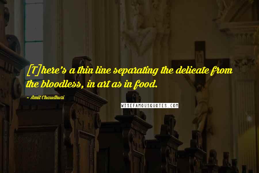 Amit Chaudhuri Quotes: [T]here's a thin line separating the delicate from the bloodless, in art as in food.