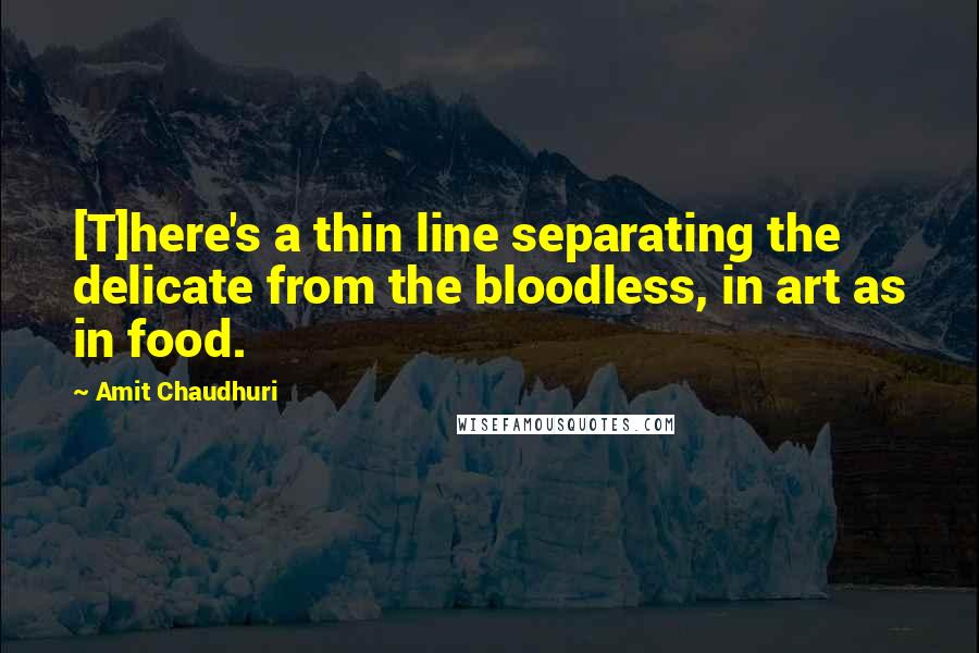 Amit Chaudhuri Quotes: [T]here's a thin line separating the delicate from the bloodless, in art as in food.