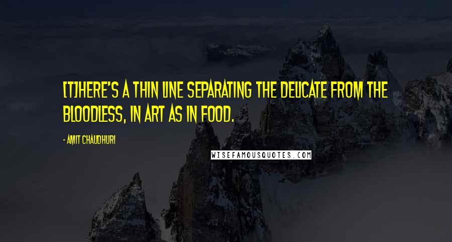 Amit Chaudhuri Quotes: [T]here's a thin line separating the delicate from the bloodless, in art as in food.