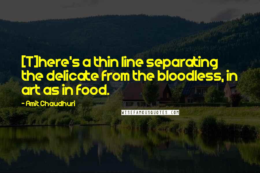 Amit Chaudhuri Quotes: [T]here's a thin line separating the delicate from the bloodless, in art as in food.