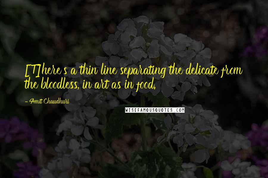 Amit Chaudhuri Quotes: [T]here's a thin line separating the delicate from the bloodless, in art as in food.