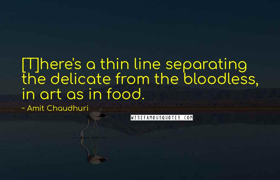 Amit Chaudhuri Quotes: [T]here's a thin line separating the delicate from the bloodless, in art as in food.