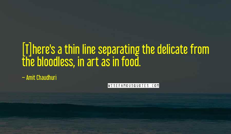 Amit Chaudhuri Quotes: [T]here's a thin line separating the delicate from the bloodless, in art as in food.