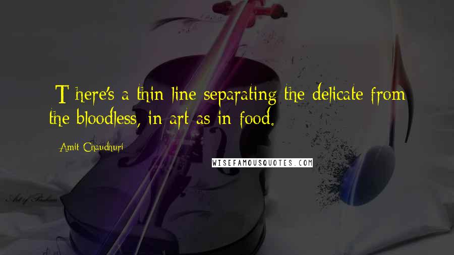 Amit Chaudhuri Quotes: [T]here's a thin line separating the delicate from the bloodless, in art as in food.