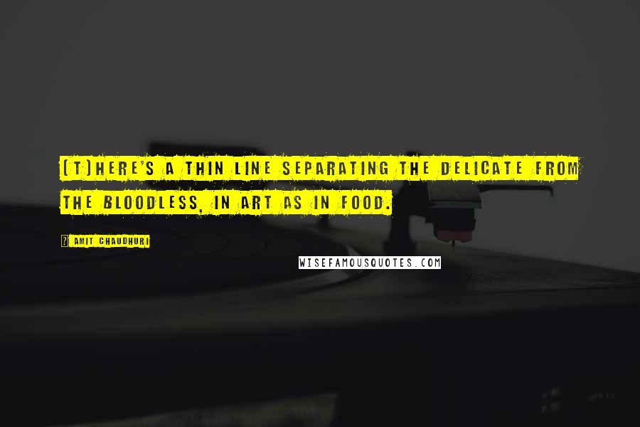 Amit Chaudhuri Quotes: [T]here's a thin line separating the delicate from the bloodless, in art as in food.