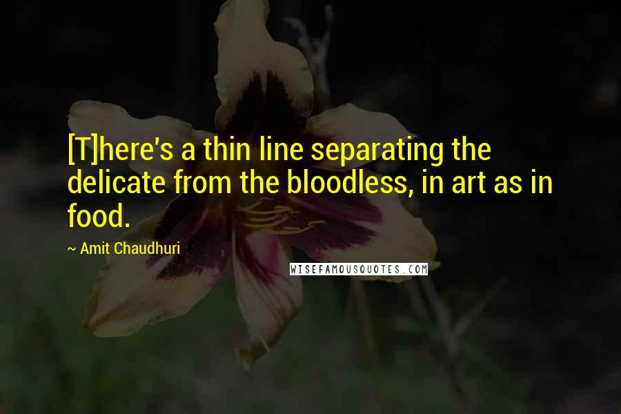 Amit Chaudhuri Quotes: [T]here's a thin line separating the delicate from the bloodless, in art as in food.