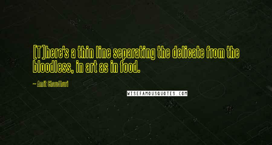 Amit Chaudhuri Quotes: [T]here's a thin line separating the delicate from the bloodless, in art as in food.