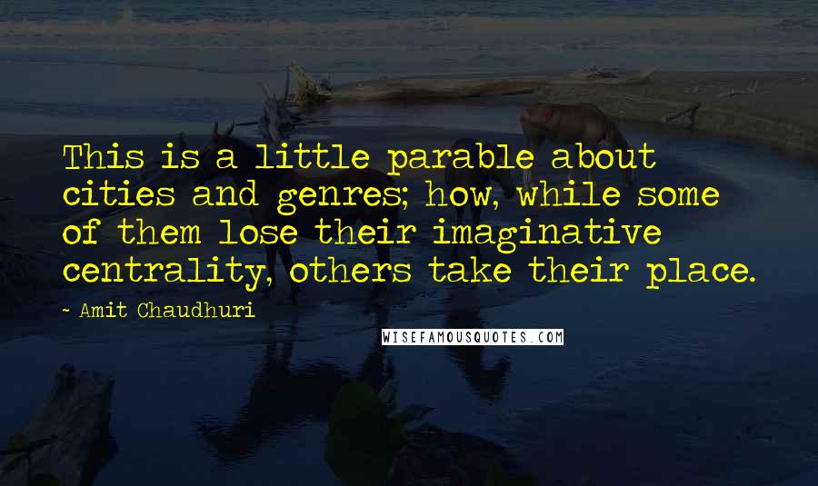 Amit Chaudhuri Quotes: This is a little parable about cities and genres; how, while some of them lose their imaginative centrality, others take their place.