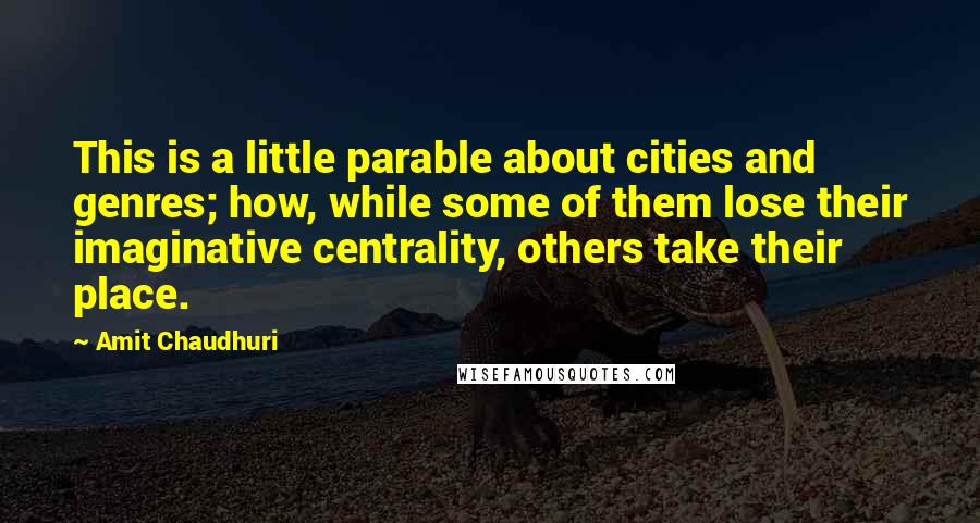 Amit Chaudhuri Quotes: This is a little parable about cities and genres; how, while some of them lose their imaginative centrality, others take their place.