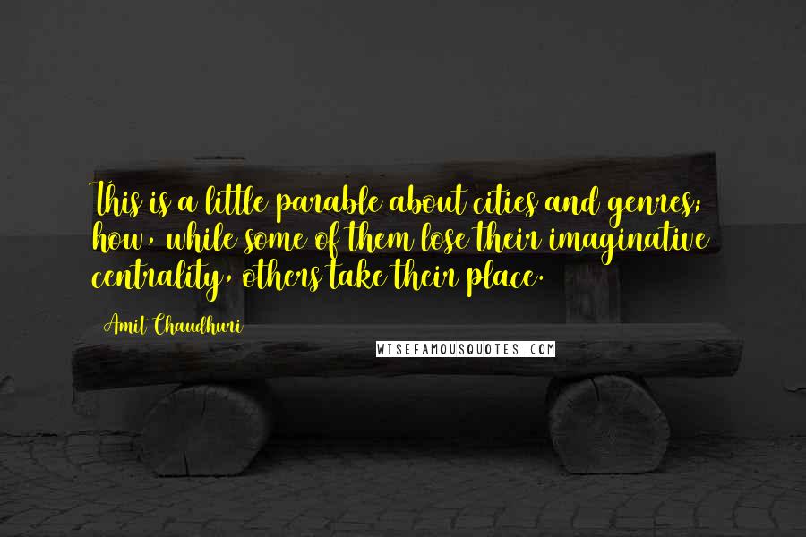 Amit Chaudhuri Quotes: This is a little parable about cities and genres; how, while some of them lose their imaginative centrality, others take their place.