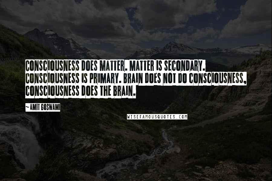 Amit Goswami Quotes: Consciousness does matter. Matter is secondary. Consciousness is primary. Brain does not do consciousness, consciousness does the brain.