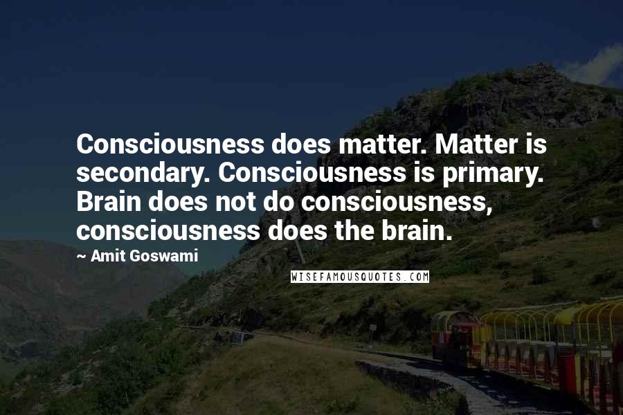 Amit Goswami Quotes: Consciousness does matter. Matter is secondary. Consciousness is primary. Brain does not do consciousness, consciousness does the brain.