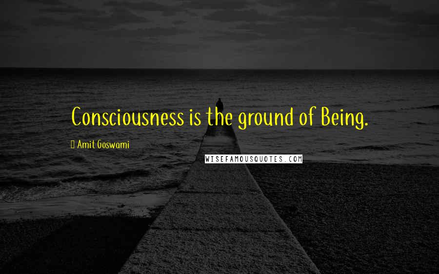 Amit Goswami Quotes: Consciousness is the ground of Being.