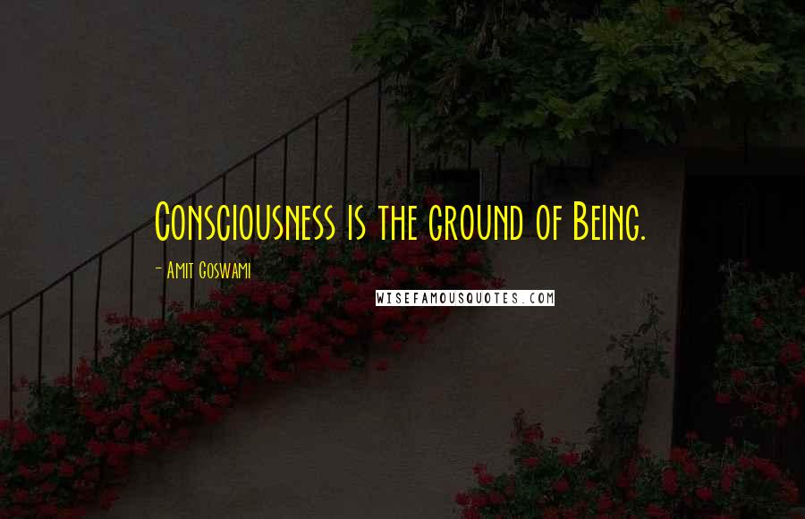 Amit Goswami Quotes: Consciousness is the ground of Being.