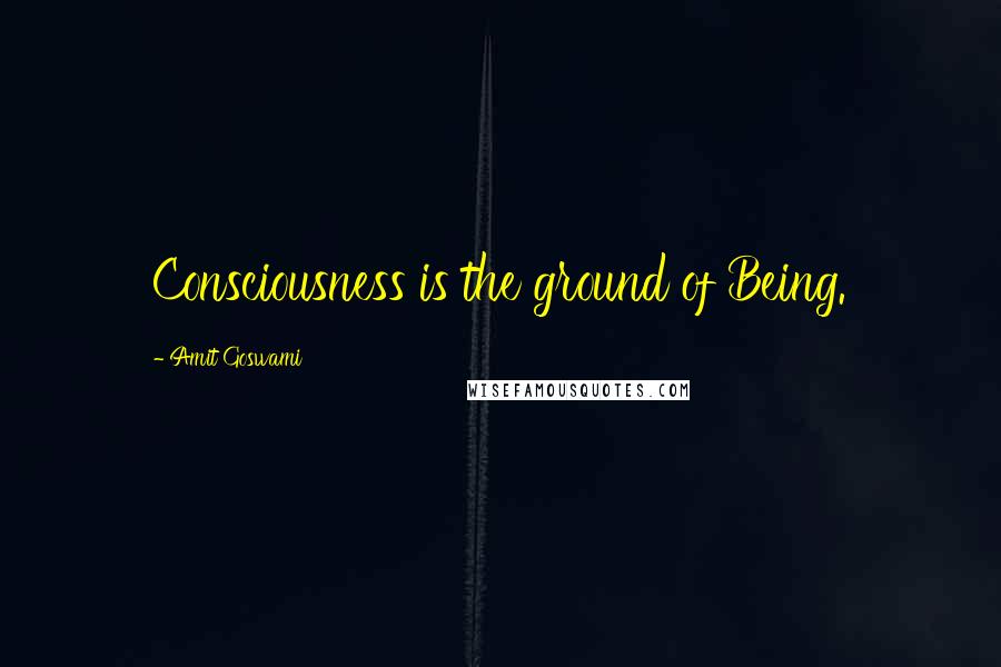 Amit Goswami Quotes: Consciousness is the ground of Being.