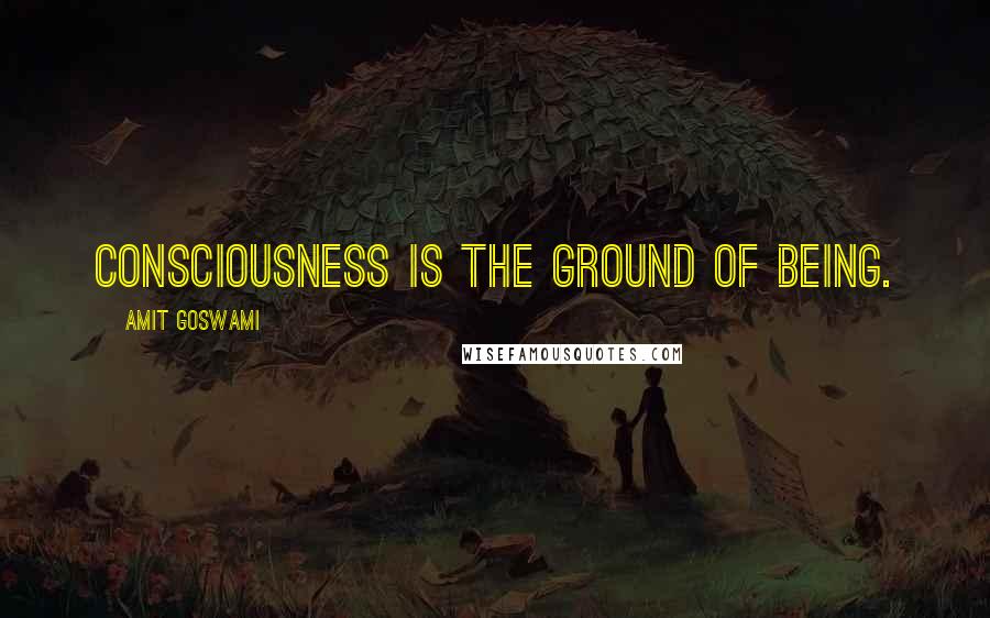 Amit Goswami Quotes: Consciousness is the ground of Being.