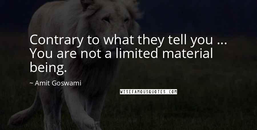 Amit Goswami Quotes: Contrary to what they tell you ... You are not a limited material being.