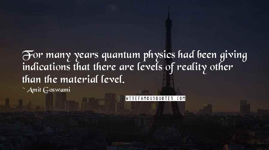 Amit Goswami Quotes: For many years quantum physics had been giving indications that there are levels of reality other than the material level.