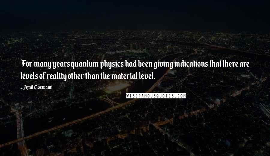 Amit Goswami Quotes: For many years quantum physics had been giving indications that there are levels of reality other than the material level.