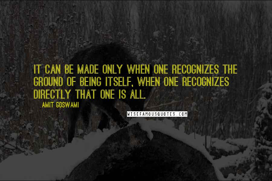 Amit Goswami Quotes: It can be made only when one recognizes the ground of being itself, when one recognizes directly that One is All.